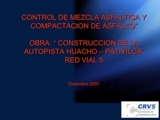 24.03.03 CONTROL DE MEZCLA ASFALTICA Y COMPACTACION DE ASFALTO”   OBRA: “ CONSTRUCCION DE LA AUTOPISTA HUACHO – PATIVILCA” RED VIAL 5 Diciembre 2007 