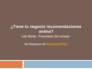 ¿Tiene tu negocio recomendaciones
online?
Iván Bedia - Presidente del consejo
de Asesores de BusinessInFact
 