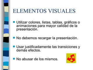 ELEMENTOS VISUALES Utilizar colores, listas, tablas, gráficos o animaciones para mayor calidad de la presentación. No debemos recargar la presentación. Usar justificadamente las transiciones y demás efectos. No abusar de los mismos.