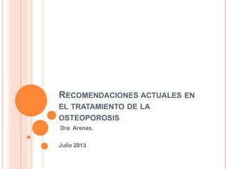 RECOMENDACIONES ACTUALES EN
EL TRATAMIENTO DE LA
OSTEOPOROSIS
Dra Arenas.
Julio 2013
 