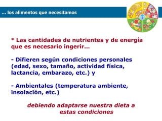 *  Las cantidades de nutrientes y de energía que es necesario ingerir...   - Difieren según condiciones personales (edad, sexo, tamaño, actividad física, lactancia, embarazo, etc.) y  - Ambientales (temperatura ambiente, insolación, etc.) debiendo adaptarse nuestra dieta a  estas condiciones …  los alimentos que necesitamos  