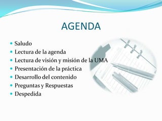 AGENDA Saludo Lectura de la agenda Lectura de visión y misión de la UMA Presentación de la práctica Desarrollo del contenido Preguntas y Respuestas Despedida 