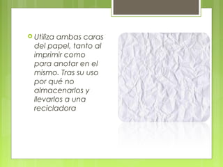  Utilizaambas caras
  del papel, tanto al
  imprimir como
  para anotar en el
  mismo. Tras su uso
  por qué no
  almacenarlos y
  llevarlos a una
  recicladora
 