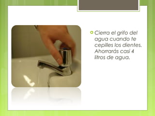  Cierra el grifo del
 agua cuando te
 cepilles los dientes.
 Ahorrarás casi 4
 litros de agua.
 