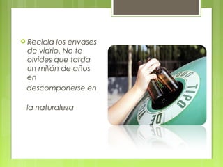  Recicla losenvases
 de vidrio. No te
 olvides que tarda
 un millón de años 
 en 
 descomponerse en

 la naturaleza
 