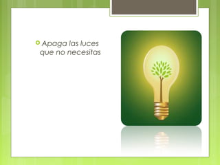  Apaga las luces
 que no necesitas
 