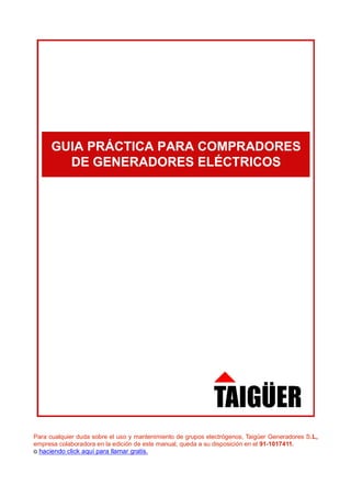 Para cualquier duda sobre el uso y mantenimiento de grupos electrógenos, Taigüer Generadores S.L,
empresa colaboradora en la edición de este manual, queda a su disposición en el 91-1017411.
o haciendo click aquí para llamar gratis.
 