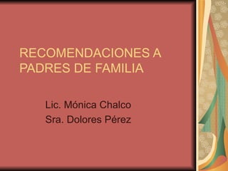 RECOMENDACIONES A PADRES DE FAMILIA Lic. Mónica Chalco Sra. Dolores Pérez 