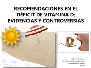 RECOMENDACIONES EN EL
DÉFICIT DE VITAMINA D:
EVIDENCIAS Y CONTROVERSIAS
Rubén Poveda Martínez
R3 MFyC, Hospital de la Ribe...