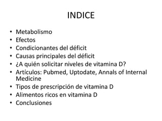 INDICE
• Metabolismo
• Efectos
• Condicionantes del déficit
• Causas principales del déficit
• ¿A quién solicitar niveles ...