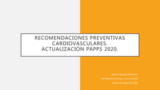RECOMENDACIONES PREVENTIVAS
CARDIOVASCULARES.
ACTUALIZACIÓN PAPPS 2020.
María Caballero Martínez
R4 Medicina Familiar y Comunitaria
Centro de Salud San Blas
 