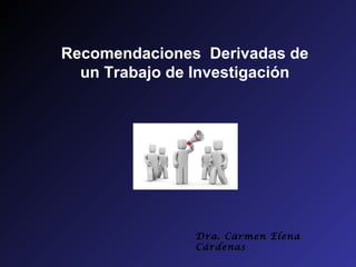 Recomendaciones Derivadas de
  un Trabajo de Investigación




               Dra. Carmen Elena
               Cárdenas
 