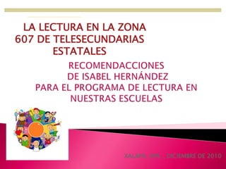 LA LECTURA EN LA ZONA 607 DE TELESECUNDARIAS ESTATALES RECOMENDACCIONES DE ISABEL HERNÁNDEZPARA EL PROGRAMA DE LECTURA EN NUESTRAS ESCUELAS XALAPA, VER. , DICIEMBRE DE 2010 