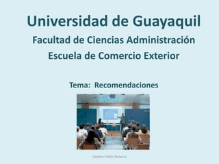 Universidad de Guayaquil
Facultad de Ciencias Administración
   Escuela de Comercio Exterior

       Tema: Recomendaciones




            Lissette Fiallos Navarro
 