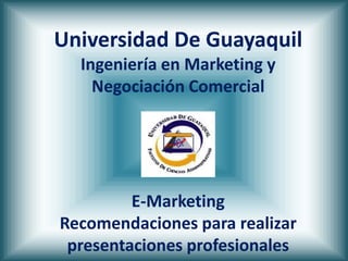 Universidad De Guayaquil
  Ingeniería en Marketing y
    Negociación Comercial




         E-Marketing
Recomendaciones para realizar
 presentaciones profesionales
 