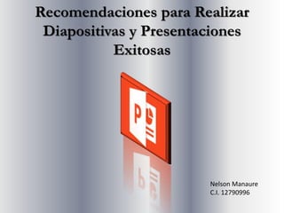 Recomendaciones para Realizar
Diapositivas y Presentaciones
Exitosas
Nelson Manaure
C.I. 12790996
 