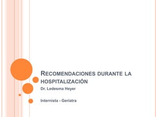 RECOMENDACIONES DURANTE LA
HOSPITALIZACIÓN
Dr. Ledesma Heyer


Internista - Geriatra
 