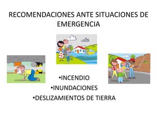 RECOMENDACIONES ANTE SITUACIONES DE 
           EMERGENCIA




               •INCENDIO
            •INUNDACIONES
      •DESLIZAMIENTOS DE TIERRA
 