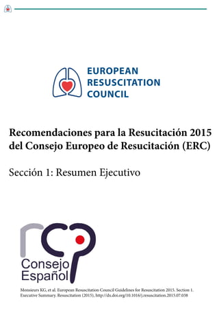 EUROPEAN
RESUSCITATION
COUNCIL
Monsieurs KG, et al. European Resuscitation Council Guidelines for Resuscitation 2015. Section 1.
Executive Summary. Resuscitation (2015), http://dx.doi.org/10.1016/j.resuscitation.2015.07.038
Recomendaciones para la Resucitación 2015
del Consejo Europeo de Resucitación (ERC)
Sección 1: Resumen Ejecutivo
 