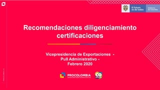 Recomendaciones diligenciamiento
certificaciones
Vicepresidencia de Exportaciones -
Pull Administrativo -
Febrero 2020
 