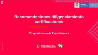Recomendaciones diligenciamiento
certificaciones
Vicepresidencia de Exportaciones
 