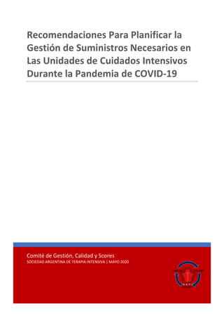 Comité de Gestión, Calidad y Scores
SOCIEDAD ARGENTINA DE TERAPIA INTENSIVA | MAYO 2020
Recomendaciones Para Planificar la
Gestión de Suministros Necesarios en
Las Unidades de Cuidados Intensivos
Durante la Pandemia de COVID-19
 