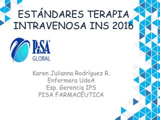 ESTÁNDARES TERAPIA
INTRAVENOSA INS 2016
Karen Julianna Rodríguez R.
Enfermera UdeA
Esp. Gerencia IPS
PISA FARMACÉUTICA
 