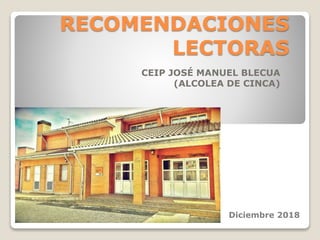 RECOMENDACIONES
LECTORAS
CEIP JOSÉ MANUEL BLECUA
(ALCOLEA DE CINCA)
Diciembre 2018
 
