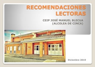 RECOMENDACIONES
LECTORAS
CEIP JOSÉ MANUEL BLECUA
(ALCOLEA DE CINCA)
Diciembre 2019
 