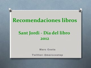 Recomendaciones libros

  Sant Jordi - Día del libro
             2012

            Marc Costa

        Twitter: @marccostap
 