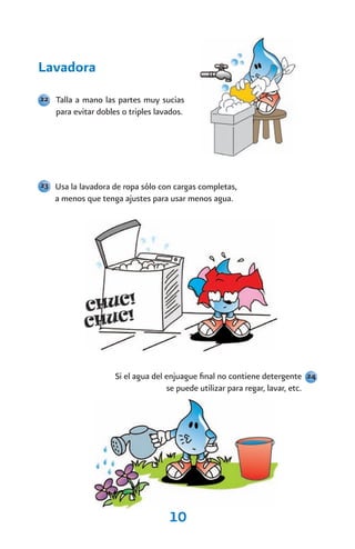 Lavadora
22 Talla a mano las partes muy sucias
    para evitar dobles o triples lavados.




23 Usa la lavadora de ropa sólo con cargas completas,
   a menos que tenga ajustes para usar menos agua.




                     Si el agua del enjuague final no contiene detergente 24
                                    se puede utilizar para regar, lavar, etc.




                                     10
 
