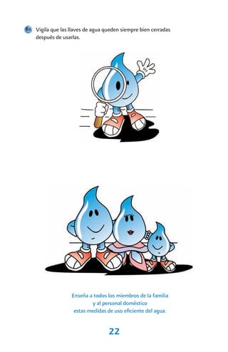 61 Vigila que las llaves de agua queden siempre bien cerradas
    después de usarlas.




                   Enseña a todos los miembros de la familia
                           y al personal doméstico
                    estas medidas de uso eficiente del agua.


                                   22
 