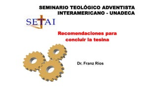 Recomendaciones para
concluir la tesina
Dr. Franz Ríos
SEMINARIO TEOLÓGICO ADVENTISTA
INTERAMERICANO - UNADECA
 