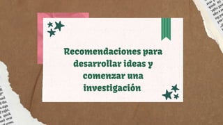 Recomendaciones para
Recomendaciones para
Recomendaciones para
desarrollar ideas y
desarrollar ideas y
desarrollar ideas y
comenzar una
comenzar una
comenzar una
investigación
investigación
investigación
 