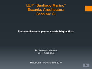 I.U.P “Santiago Marino“
Escuela: Arquitectura
Sección: SI
Br: Annarella Herrera
C.I: 25.812.208
Recomendaciones para el uso de Diapositivas
Barcelona, 10 de abril de 2018
 