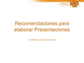 Recomendaciones para
elaborar Presentaciones
      Por Martha Lucia García Naranjo
 