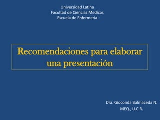 Universidad Latina
       Facultad de Ciencias Medicas
          Escuela de Enfermería




Recomendaciones para elaborar
     una presentación


                                      Dra. Gioconda Balmaceda N.
                                              MEQ., U.C.R.
 