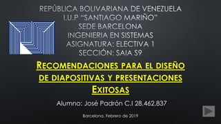 RECOMENDACIONES PARA EL DISEÑO
DE DIAPOSITIVAS Y PRESENTACIONES
EXITOSAS
Alumno: José Padrón C.I 28,462,837
Barcelona, Febrero de 2019
 