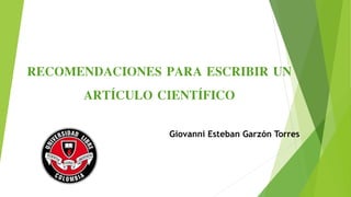 RECOMENDACIONES PARA ESCRIBIR UN
ARTÍCULO CIENTÍFICO
Giovanni Esteban Garzón Torres
 