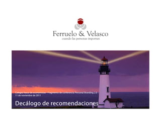 Colegio Vasco de economistas– Fragmento de conferencia Personal Branding 2.0 –
11 de noviembre de 2011


Decálogo de recomendaciones                        © Ferruelo & Velasco – www.ferrueloyvelasco.com
 