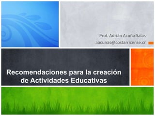 Prof. Adrián Acuña Salas
aacunas@costarricense.cr
Recomendaciones para la creación
de Actividades Educativas
 