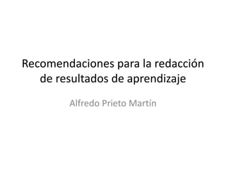 Recomendaciones para la redacción
de resultados de aprendizaje
Alfredo Prieto Martín
 