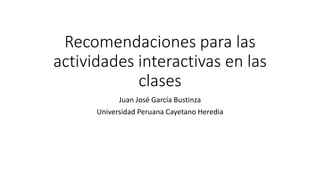 Recomendaciones para las
actividades interactivas en las
clases
Juan José García Bustinza
Universidad Peruana Cayetano Heredia
 
