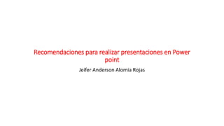 Recomendaciones para realizar presentaciones en Power
point
Jeifer Anderson Alomia Rojas
 