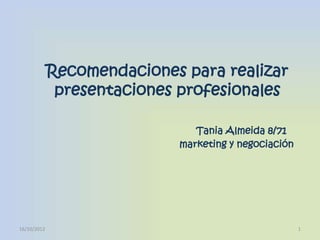 Recomendaciones para realizar
              presentaciones profesionales

                               Tania Almeida 8/71
                            marketing y negociación




16/10/2012                                            1
 