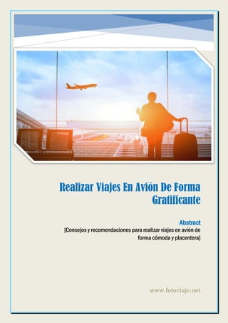 Recomendaciones para
Realizar Viajes En Avión De Forma
Gratificante
www.fotoviaje.net
Abstract
[Consejos y recomendaciones para realizar viajes en avión de
forma cómoda y placentera]
 