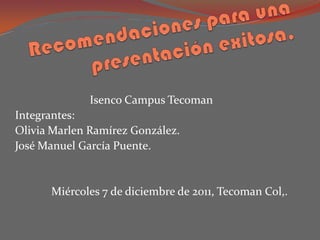Isenco Campus Tecoman
Integrantes:
Olivia Marlen Ramírez González.
José Manuel García Puente.


      Miércoles 7 de diciembre de 2011, Tecoman Col,.
 