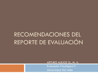 RECOMENDACIONES DEL
REPORTE DE EVALUACIÓN
ARTURO ALEJOS G., M. A.
Evaluación Psicológica II
Universidad Del Valle
 