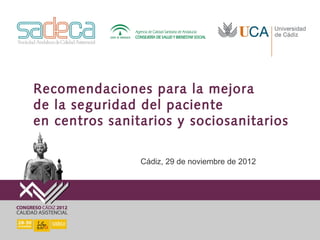 Recomendaciones para la mejora
de la seguridad del paciente
en centros sanitarios y sociosanitarios

                Cádiz, 29 de noviembre de 2012
 