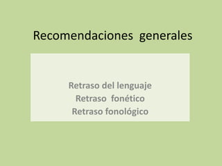 Recomendaciones generales
Retraso del lenguaje
Retraso fonético
Retraso fonológico
 